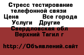 Стресс-тестирование телефонной связи › Цена ­ 1 000 - Все города Услуги » Другие   . Свердловская обл.,Верхний Тагил г.